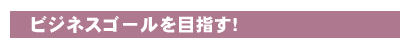 ビジネスゴールを目指す!